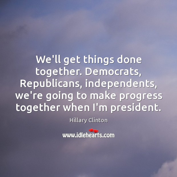 We’ll get things done together. Democrats, Republicans, independents, we’re going to make Hillary Clinton Picture Quote