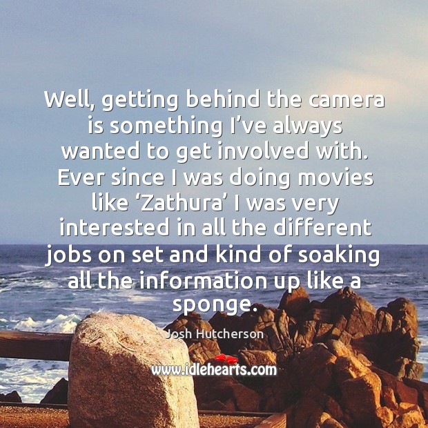 Well, getting behind the camera is something I’ve always wanted to get involved with. Josh Hutcherson Picture Quote