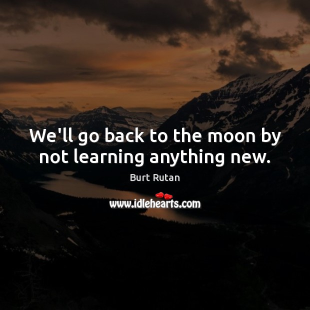 We’ll go back to the moon by not learning anything new. Burt Rutan Picture Quote