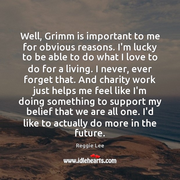 Well, Grimm is important to me for obvious reasons. I’m lucky to Image