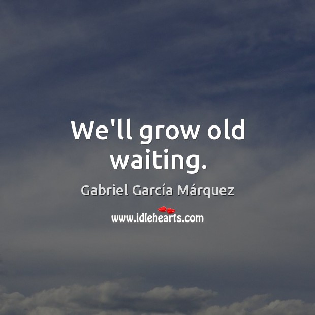 We’ll grow old waiting. Image