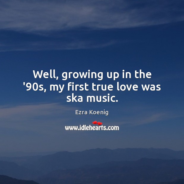 Well, growing up in the ’90s, my first true love was ska music. Ezra Koenig Picture Quote