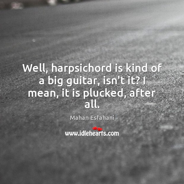 Well, harpsichord is kind of a big guitar, isn’t it? I mean, it is plucked, after all. Mahan Esfahani Picture Quote