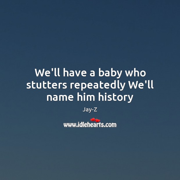 We’ll have a baby who stutters repeatedly We’ll name him history Jay-Z Picture Quote