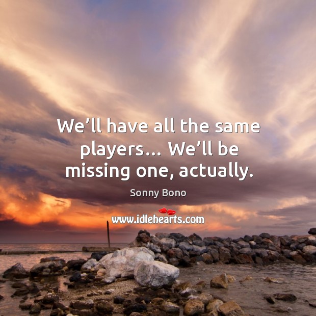 We’ll have all the same players… we’ll be missing one, actually. Sonny Bono Picture Quote