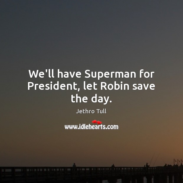 We’ll have Superman for President, let Robin save the day. Jethro Tull Picture Quote