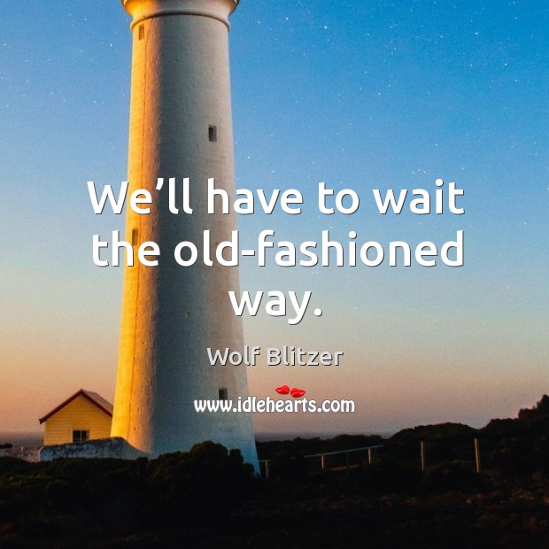 We’ll have to wait the old-fashioned way. Wolf Blitzer Picture Quote