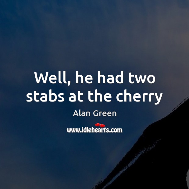 Well, he had two stabs at the cherry Alan Green Picture Quote