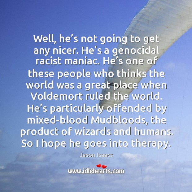 Well, he’s not going to get any nicer. He’s a genocidal racist maniac. Jason Isaacs Picture Quote
