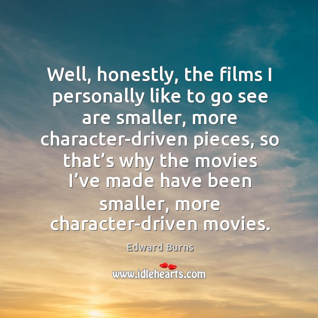 Well, honestly, the films I personally like to go see are smaller, more character-driven pieces Edward Burns Picture Quote