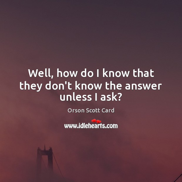 Well, how do I know that they don’t know the answer unless I ask? Orson Scott Card Picture Quote