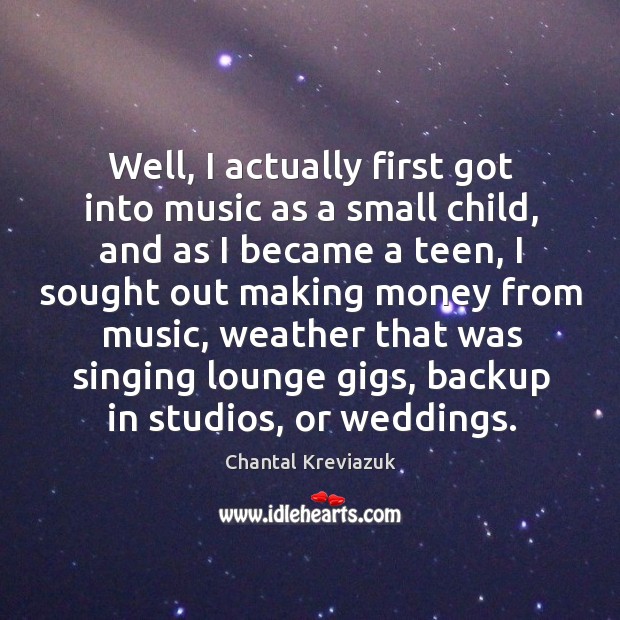 Well, I actually first got into music as a small child, and as I became a teen Chantal Kreviazuk Picture Quote