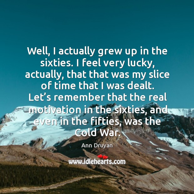 Well, I actually grew up in the sixties. I feel very lucky, actually, that that was my slice of Ann Druyan Picture Quote