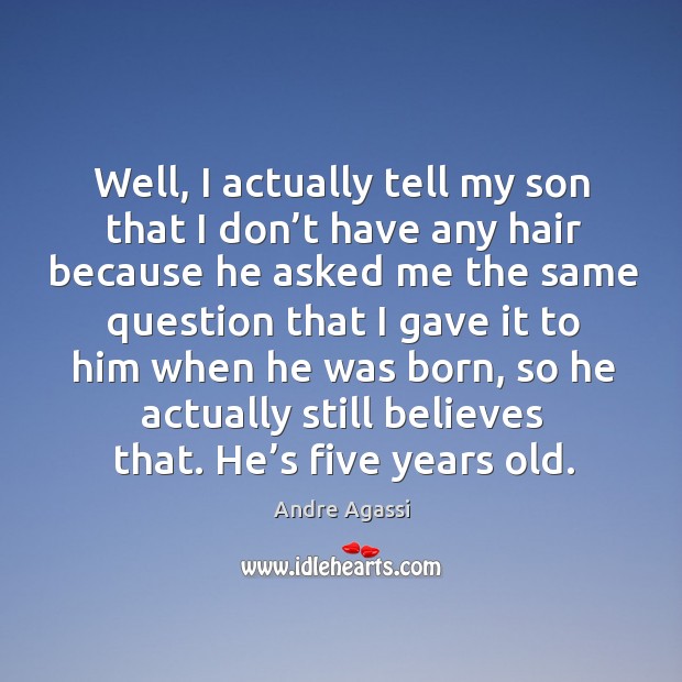 Well, I actually tell my son that I don’t have any hair because he asked me the same Image