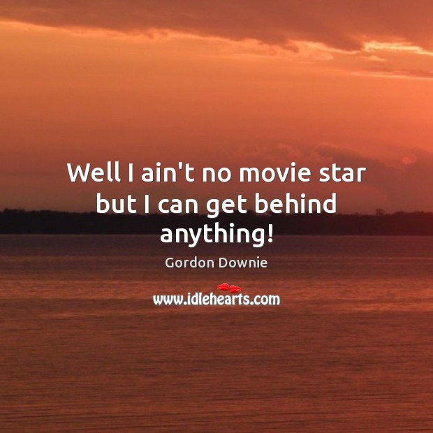 Well I ain’t no movie star but I can get behind anything! Gordon Downie Picture Quote