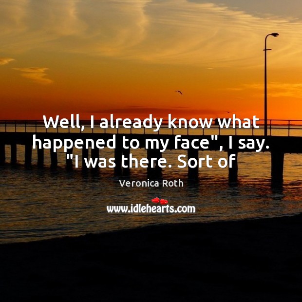 Well, I already know what happened to my face”, I say. “I was there. Sort of Veronica Roth Picture Quote