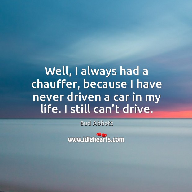 Well, I always had a chauffer, because I have never driven a car in my life. I still can’t drive. Bud Abbott Picture Quote