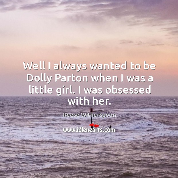 Well I always wanted to be dolly parton when I was a little girl. I was obsessed with her. Reese Witherspoon Picture Quote
