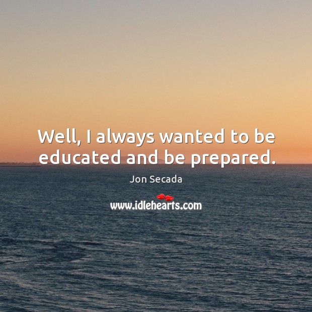 Well, I always wanted to be educated and be prepared. Jon Secada Picture Quote