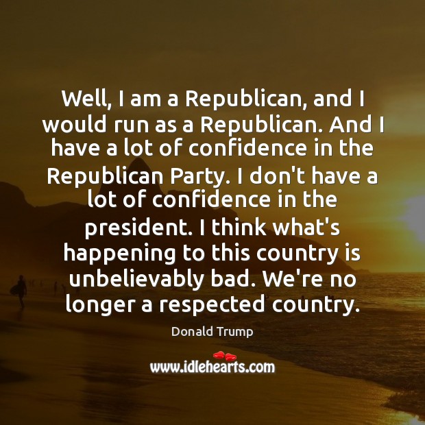 Well, I am a Republican, and I would run as a Republican. Donald Trump Picture Quote
