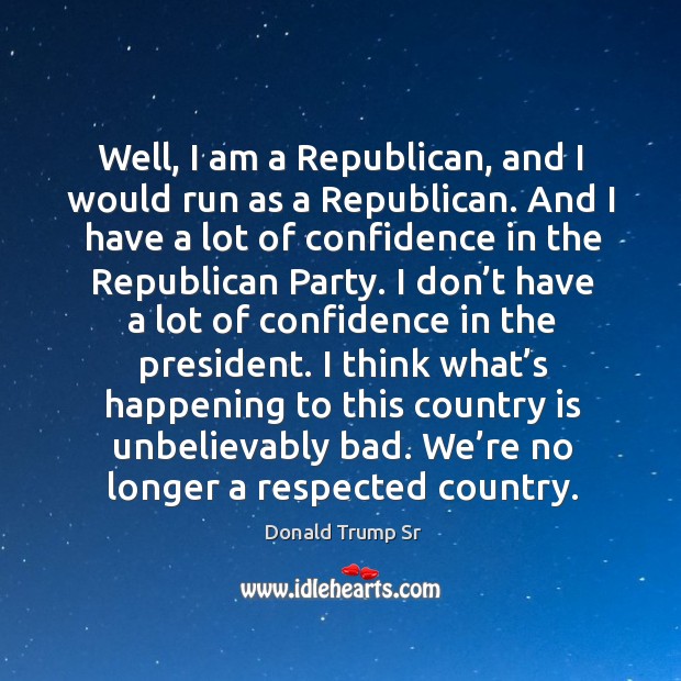 Well, I am a republican, and I would run as a republican. Donald Trump Sr Picture Quote