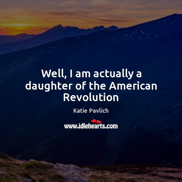 Well, I am actually a daughter of the American Revolution Katie Pavlich Picture Quote