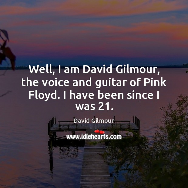 Well, I am David Gilmour, the voice and guitar of Pink Floyd. I have been since I was 21. David Gilmour Picture Quote