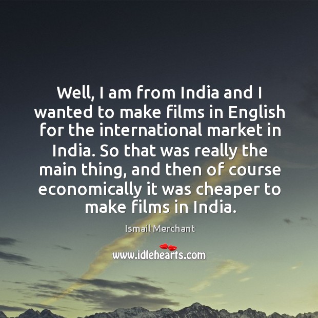 Well, I am from india and I wanted to make films in english for the international market in india. Ismail Merchant Picture Quote