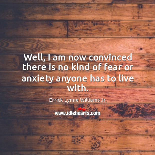 Well, I am now convinced there is no kind of fear or anxiety anyone has to live with. Errick Lynne Williams Jr. Picture Quote