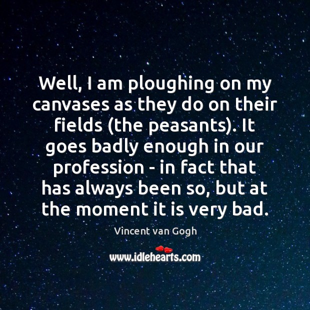 Well, I am ploughing on my canvases as they do on their Vincent van Gogh Picture Quote