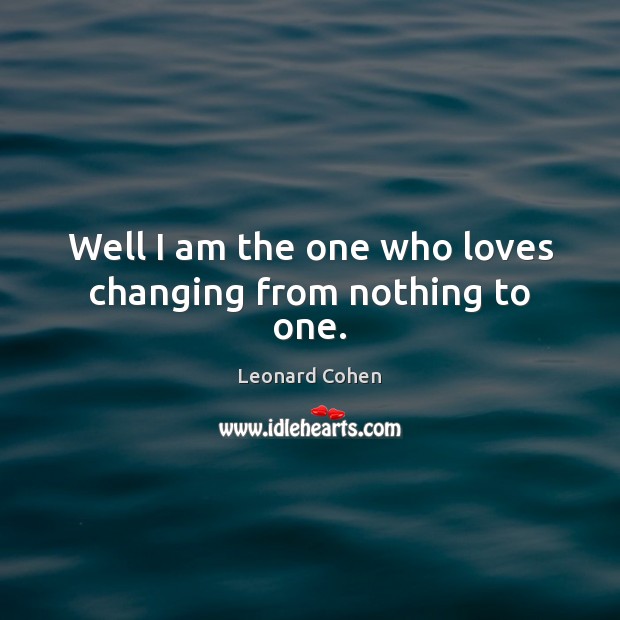 Well I am the one who loves changing from nothing to one. Leonard Cohen Picture Quote
