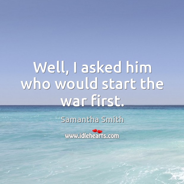 Well, I asked him who would start the war first. Samantha Smith Picture Quote