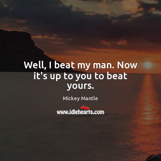 Well, I beat my man. Now it’s up to you to beat yours. Mickey Mantle Picture Quote