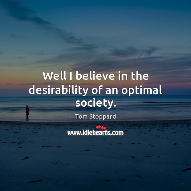 Well I believe in the desirability of an optimal society. Tom Stoppard Picture Quote
