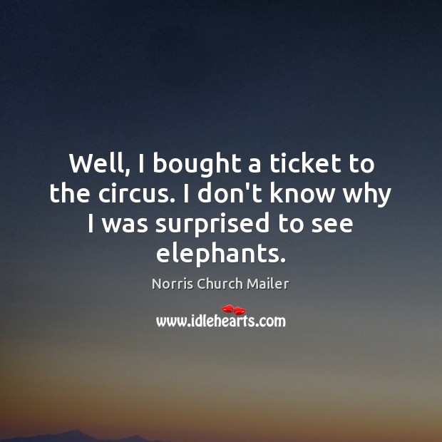 Well, I bought a ticket to the circus. I don’t know why I was surprised to see elephants. Image