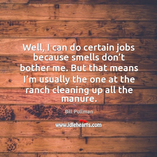 Well, I can do certain jobs because smells don’t bother me. But that means I’m usually the one at the ranch cleaning up all the manure. Bill Pullman Picture Quote