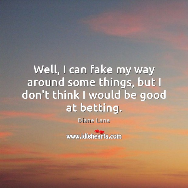 Well, I can fake my way around some things, but I don’t think I would be good at betting. Image