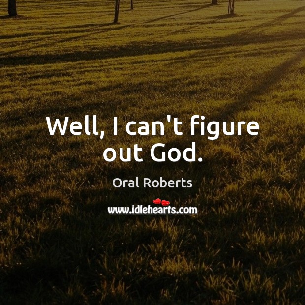 Well, I can’t figure out God. Oral Roberts Picture Quote