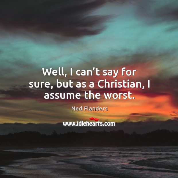 Well, I can’t say for sure, but as a christian, I assume the worst. Ned Flanders Picture Quote