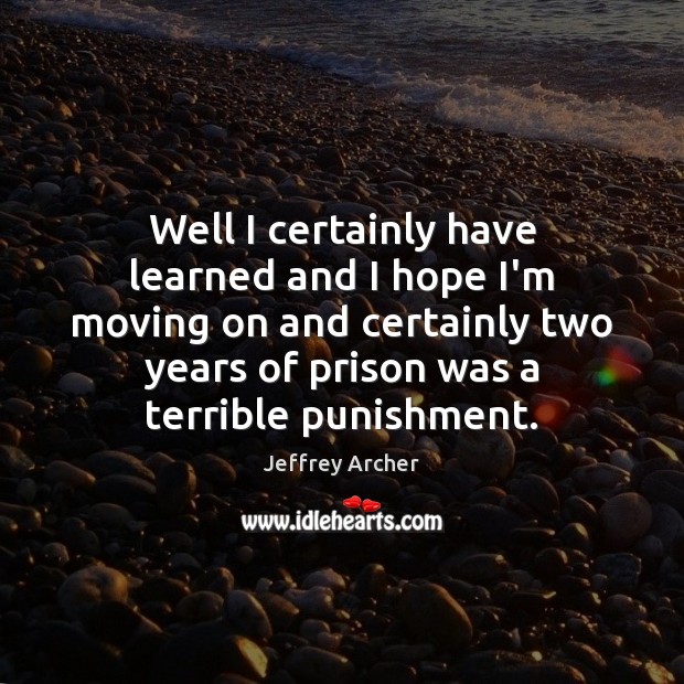 Well I certainly have learned and I hope I’m moving on and Jeffrey Archer Picture Quote