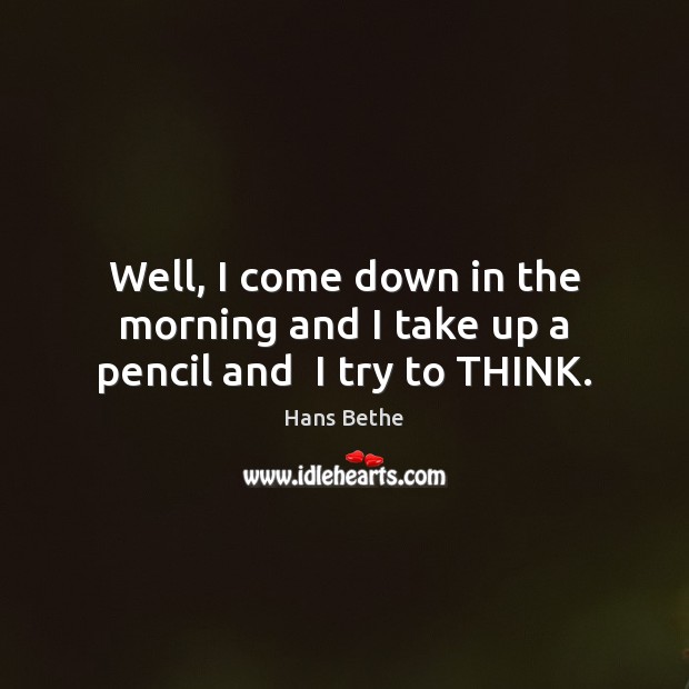 Well, I come down in the morning and I take up a pencil and  I try to THINK. Hans Bethe Picture Quote