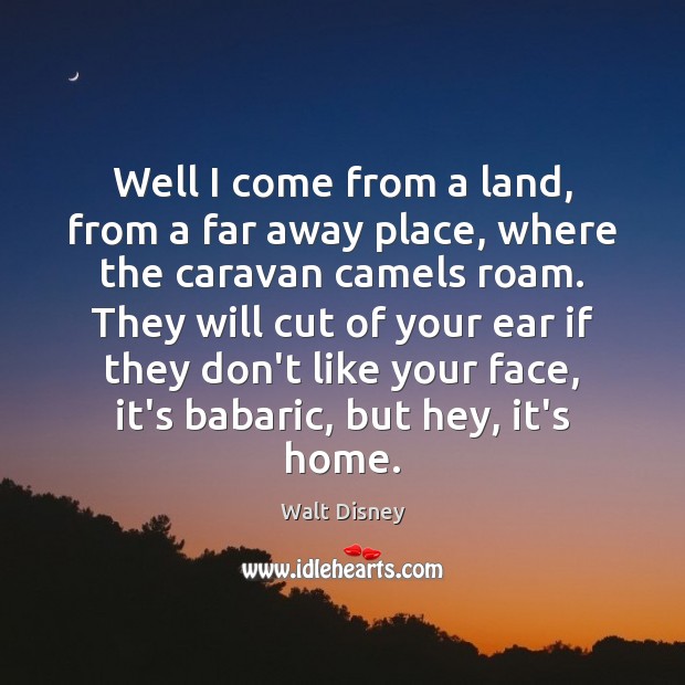 Well I come from a land, from a far away place, where Walt Disney Picture Quote