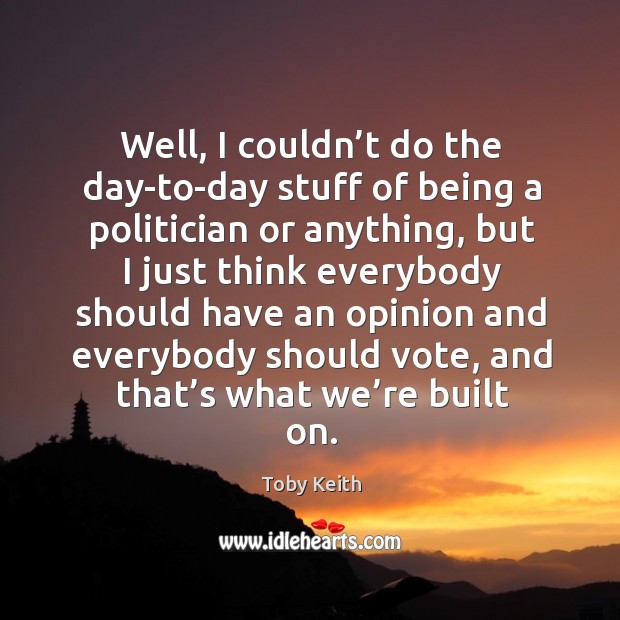 Well, I couldn’t do the day-to-day stuff of being a politician or anything Toby Keith Picture Quote