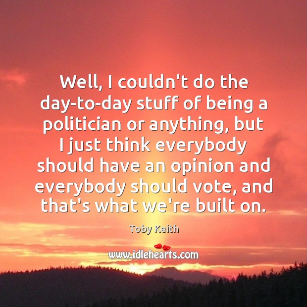 Well, I couldn’t do the day-to-day stuff of being a politician or Toby Keith Picture Quote