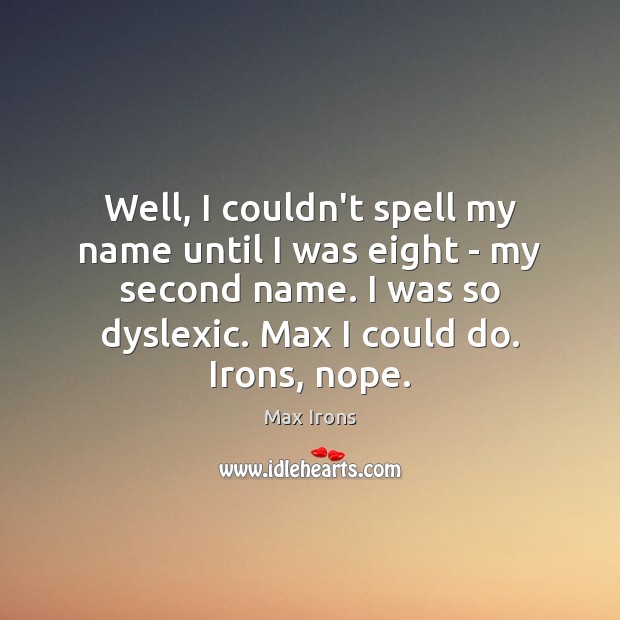 Well, I couldn’t spell my name until I was eight – my Image