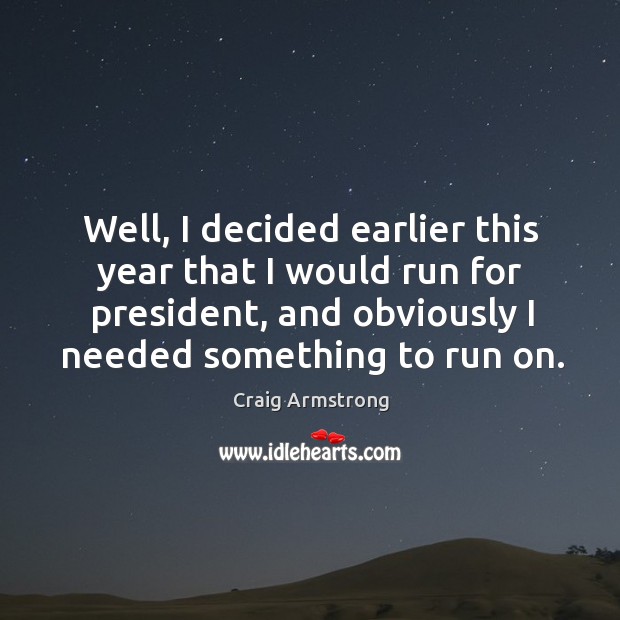 Well, I decided earlier this year that I would run for president, and obviously I needed something to run on. Craig Armstrong Picture Quote
