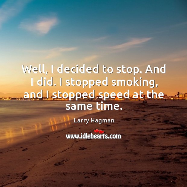 Well, I decided to stop. And I did. I stopped smoking, and I stopped speed at the same time. Image