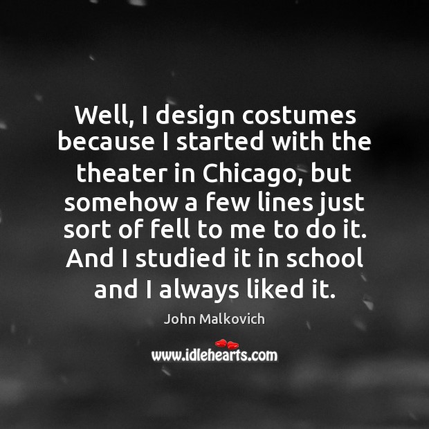 Well, I design costumes because I started with the theater in Chicago, John Malkovich Picture Quote