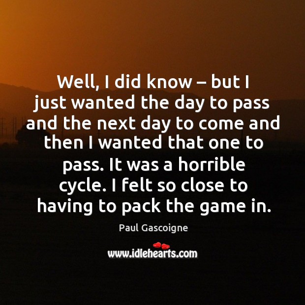 Well, I did know – but I just wanted the day to pass and the next day to come and then Paul Gascoigne Picture Quote
