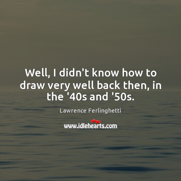 Well, I didn’t know how to draw very well back then, in the ’40s and ’50s. Lawrence Ferlinghetti Picture Quote